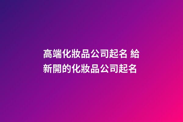 高端化妝品公司起名 給新開的化妝品公司起名-第1張-公司起名-玄機派